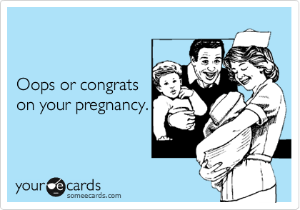 


Oops or congrats 
on your pregnancy.