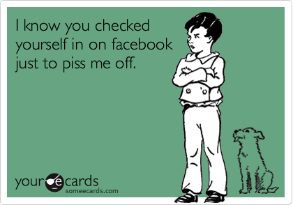 I know you checked
yourself in on facebook
just to piss me off.  