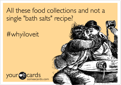 All these food collections and not a single "bath salts" recipe?

%23whyiloveit