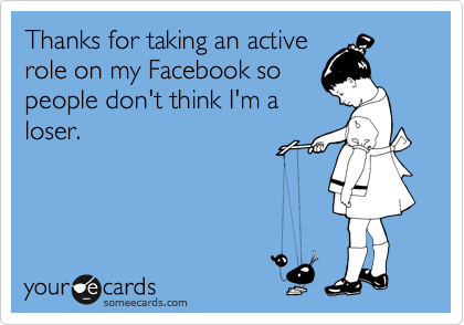 Thanks for taking an active
role on my Facebook so
people don't think I'm a
loser.