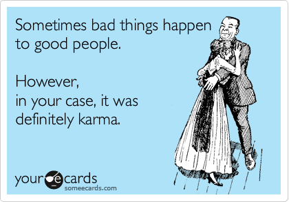 Sometimes bad things happen
to good people.   

However,
in your case, it was
definitely karma.
