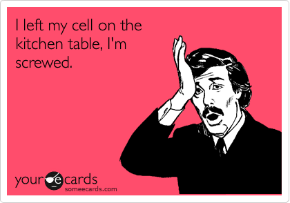 I left my cell on the
kitchen table, I'm
screwed.