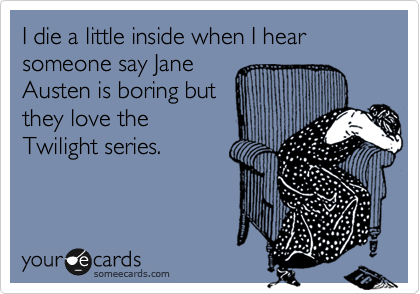 I die a little inside when I hear someone say Jane
Austen is boring but
they love the
Twilight series.