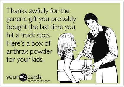 Thanks awfully for the
generic gift you probably
bought the last time you
hit a truck stop.
Here's a box of 
anthrax powder
for your kids. 
