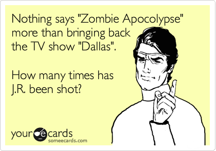 Nothing says "Zombie Apocolypse" more than bringing back
the TV show "Dallas".  

How many times has
J.R. been shot?