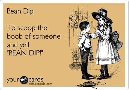 Bean Dip: To scoop the boob of someone and yell BEAN DIP!