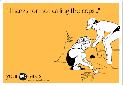 "Thanks for not calling the cops..."