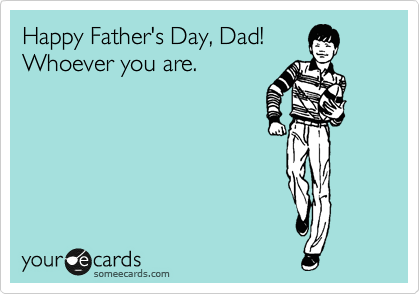 Happy Father's Day, Dad!
Whoever you are.