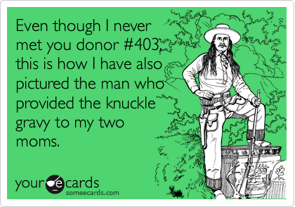Even though I never
met you donor %23403,
this is how I have also
pictured the man who 
provided the knuckle
gravy to my two
moms.  