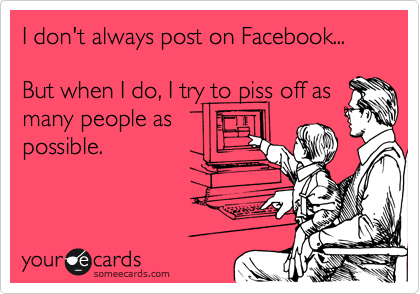 I don't always post on Facebook...

But when I do, I try to piss off as
many people as
possible.
