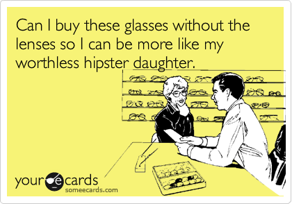Can I buy these glasses without the lenses so I can be more like my worthless hipster daughter.