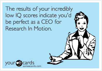 The results of your incredibly
low IQ scores indicate you'd
be perfect as a CEO for
Research In Motion.
