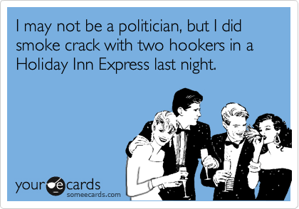I may not be a politician, but I did smoke crack with two hookers in a Holiday Inn Express last night.