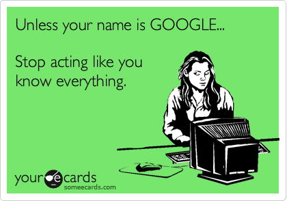 Unless your name is GOOGLE... 

Stop acting like you
know everything.  