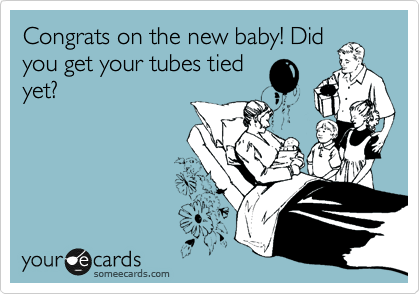 Congrats on the new baby! Did
you get your tubes tied
yet?