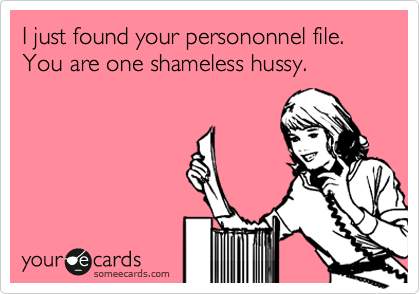 I just found your persononnel file. You are one shameless hussy.