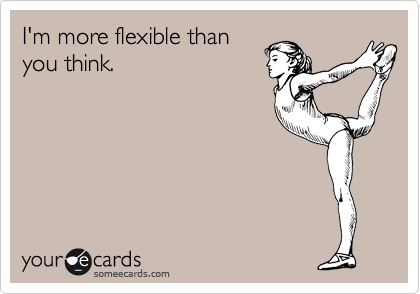 I'm more flexible than
you think.