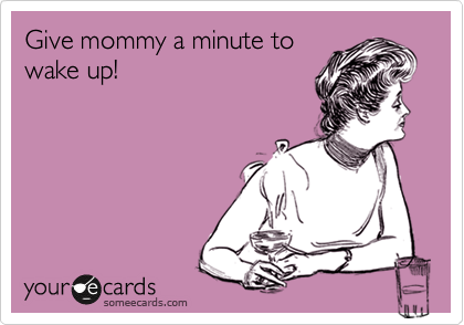 Give mommy a minute to
wake up!