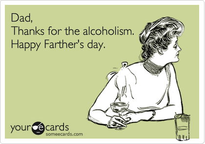 Dad,
Thanks for the alcoholism.
Happy Farther's day. 