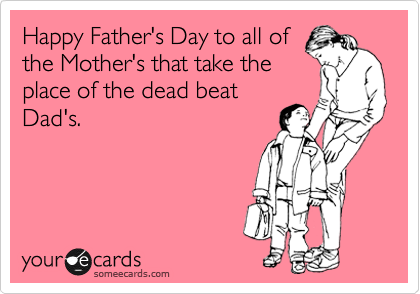 Happy Father's Day to all of
the Mother's that take the
place of the dead beat
Dad's.
