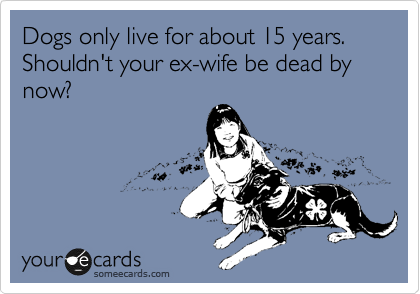 Dogs only live for about 15 years.  Shouldn't your ex-wife be dead by now?