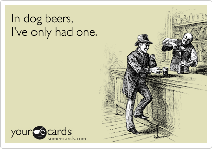 In dog beers,
I've only had one.