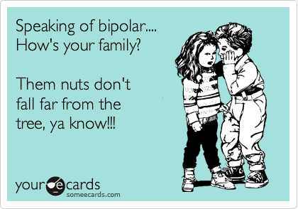 Speaking of bipolar....
How's your family?

Them nuts don't 
fall far from the 
tree, ya know!!!