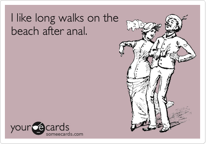 I like long walks on the
beach after anal.