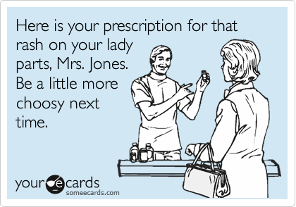 Here is your prescription for that rash on your lady
parts, Mrs. Jones.
Be a little more
choosy next
time.