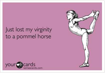 


Just lost my virginity 
to a pommel horse
