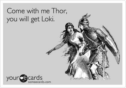 Come with me Thor, 
you will get Loki.