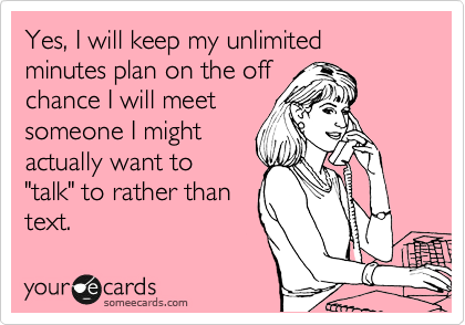 Yes, I will keep my unlimited minutes plan on the off
chance I will meet
someone I might
actually want to
"talk" to rather than
text. 