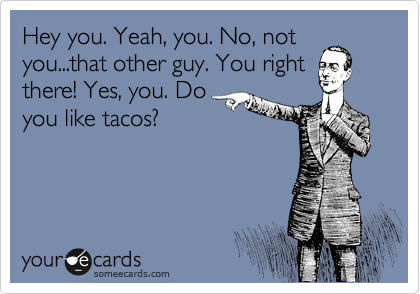 Hey you. Yeah, you. No, not
you...that other guy. You right
there! Yes, you. Do
you like tacos?