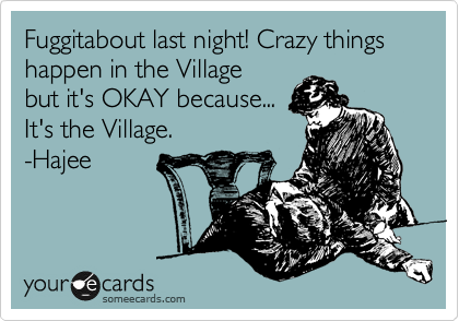 Fuggitabout last night! Crazy things happen in the Village  
but it's OKAY because...  
It's the Village.
-Hajee