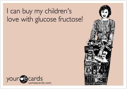 I can buy my children's
love with glucose fructose!