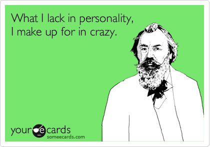 What I lack in personality,
I make up for in crazy.