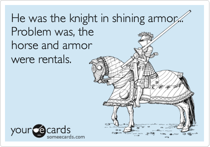 He was the knight in shining armor...
Problem was, the 
horse and armor 
were rentals.