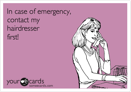 In case of emergency,
contact my 
hairdresser
first!