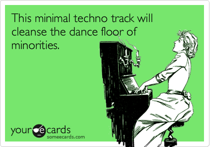 This minimal techno track will cleanse the dance floor of minorities.