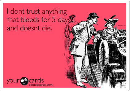 I dont trust anything
that bleeds for 5 days
and doesnt die.