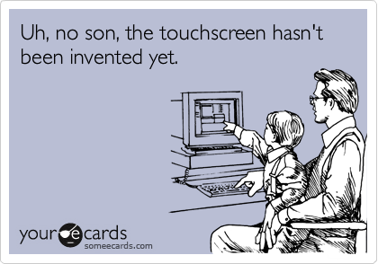 Uh, no son, the touchscreen hasn't been invented yet.