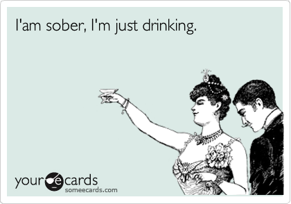 I'am sober, I'm just drinking.