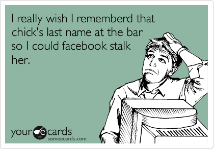 I really wish I rememberd that chick's last name at the bar
so I could facebook stalk
her.