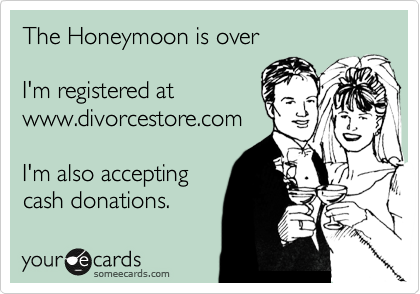The Honeymoon is over

I'm registered at 
www.divorcestore.com

I'm also accepting 
cash donations. 