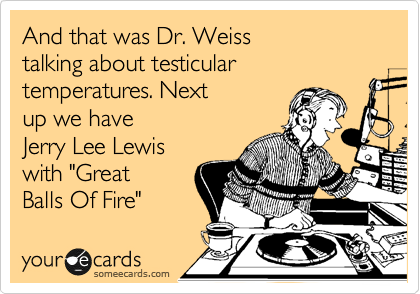 And that was Dr. Weiss
talking about testicular temperatures. Next
up we have
Jerry Lee Lewis
with "Great
Balls Of Fire"