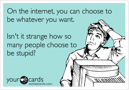 On the internet, you can choose to be whatever you want.

Isn't it strange how so
many people choose to
be stupid?