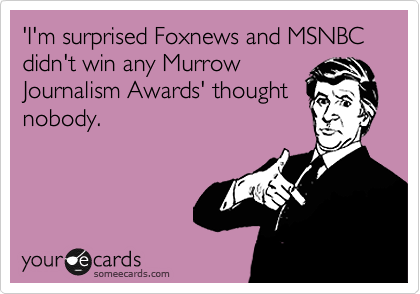 'I'm surprised Foxnews and MSNBC didn't win any Murrow
Journalism Awards' thought
nobody.