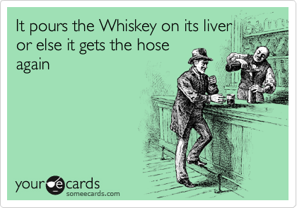 It pours the Whiskey on its liver 
or else it gets the hose
again
