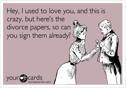 Hey, I used to love you, and this is crazy, but here's the
divorce papers, so can
you sign them already?
