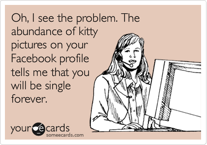 Oh, I see the problem. The abundance of kitty
pictures on your
Facebook profile
tells me that you
will be single
forever.